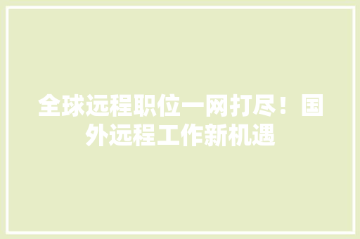 全球远程职位一网打尽！国外远程工作新机遇 百度SEO