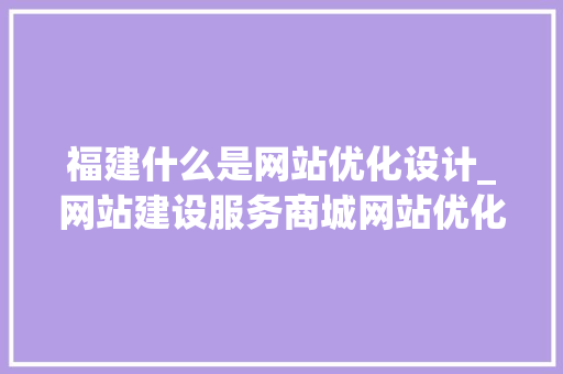 福建什么是网站优化设计_网站建设服务商城网站优化。 福建什么是网站优化设计_网站建设服务商城网站优化。 SEO关键词