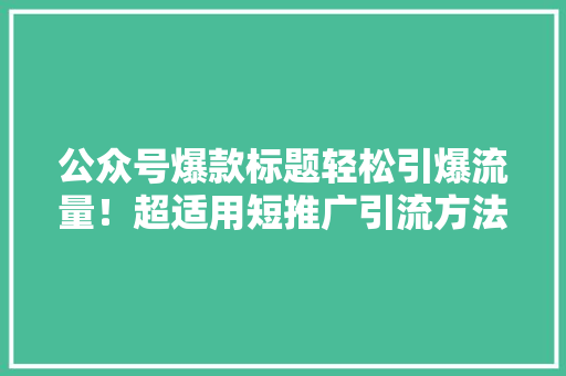 公众号爆款标题轻松引爆流量！超适用短推广引流方法，让你的公众号粉丝暴增！ 必应SEO