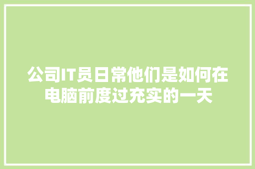 公司IT员日常他们是如何在电脑前度过充实的一天