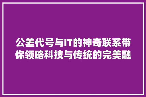 公差代号与IT的神奇联系带你领略科技与传统的完美融合！