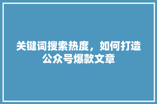 关键词搜索热度，如何打造公众号爆款文章