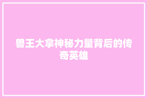 兽王大拿神秘力量背后的传奇英雄