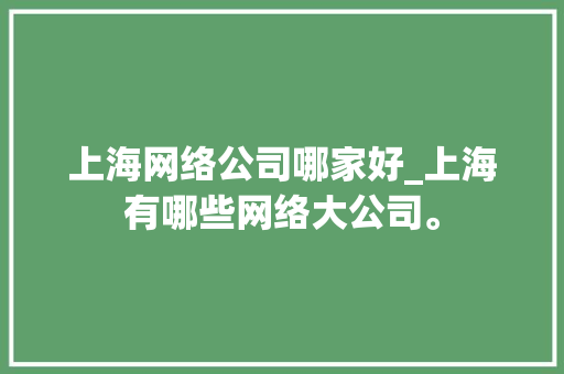 上海网络公司哪家好_上海有哪些网络大公司。 上海网络公司哪家好_上海有哪些网络大公司。 网站建设公司
