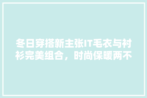冬日穿搭新主张IT毛衣与衬衫完美组合，时尚保暖两不误！