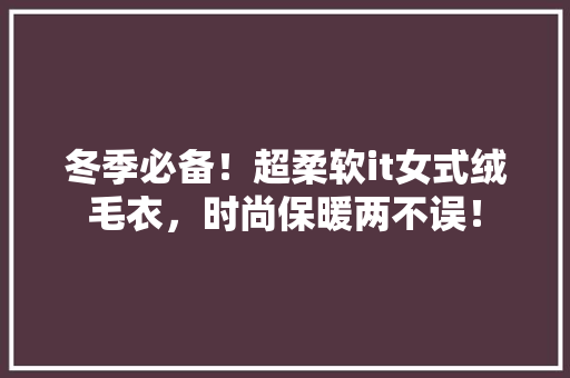 冬季必备！超柔软it女式绒毛衣，时尚保暖两不误！
