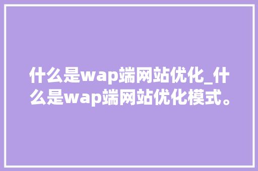 什么是wap端网站优化_什么是wap端网站优化模式。 什么是wap端网站优化_什么是wap端网站优化模式。 必应SEO