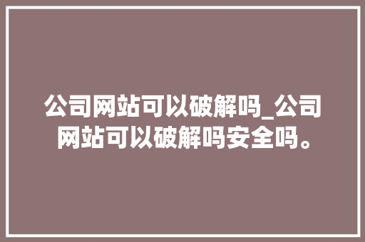 公司网站可以破解吗_公司网站可以破解吗安全吗。 公司网站可以破解吗_公司网站可以破解吗安全吗。 网站建设公司