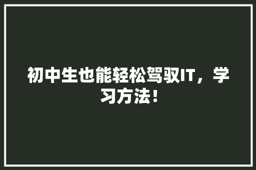 初中生也能轻松驾驭IT，学习方法！