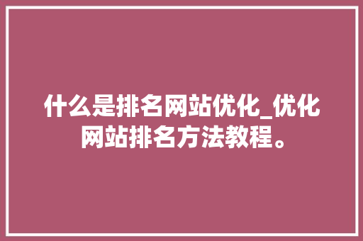 什么是排名网站优化_优化网站排名方法教程。 神马SEO 什么是排名网站优化_优化网站排名方法教程。 什么是排名网站优化_优化网站排名方法教程。 神马SEO