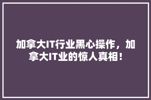 加拿大IT行业黑心操作，加拿大IT业的惊人真相！