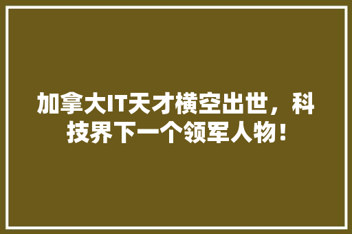 加拿大IT天才横空出世，科技界下一个领军人物！