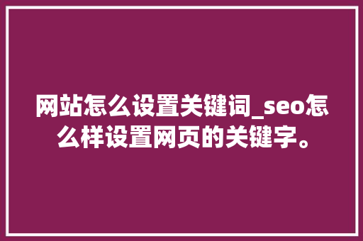 网站怎么设置关键词_seo怎么样设置网页的关键字。 网站怎么设置关键词_seo怎么样设置网页的关键字。 SEO关键词
