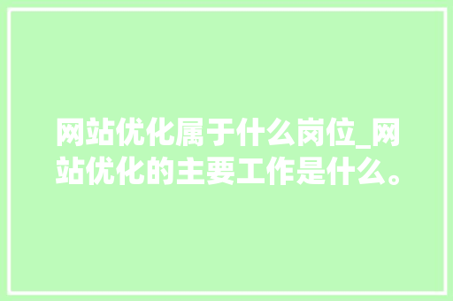 网站优化属于什么岗位_网站优化的主要工作是什么。 网站优化属于什么岗位_网站优化的主要工作是什么。 网站建设公司