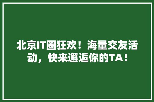 北京IT圈狂欢！海量交友活动，快来邂逅你的TA！