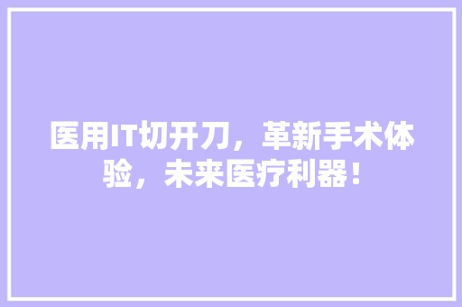 医用IT切开刀，革新手术体验，未来医疗利器！