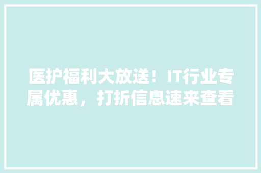 医护福利大放送！IT行业专属优惠，打折信息速来查看！