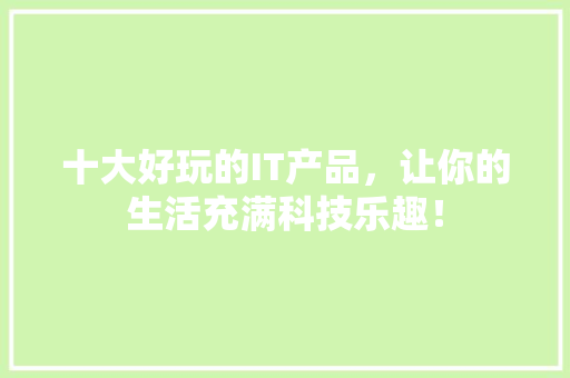 十大好玩的IT产品，让你的生活充满科技乐趣！ 搜狗SEO