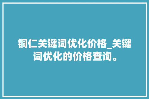 铜仁关键词优化价格_关键词优化的价格查询。 铜仁关键词优化价格_关键词优化的价格查询。 SEO关键词
