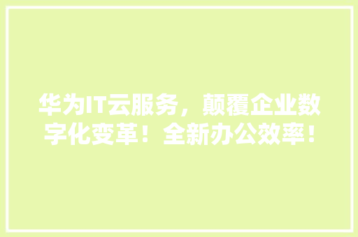 华为IT云服务，颠覆企业数字化变革！全新办公效率！ 百度SEO