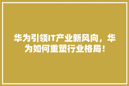 华为引领IT产业新风向，华为如何重塑行业格局！