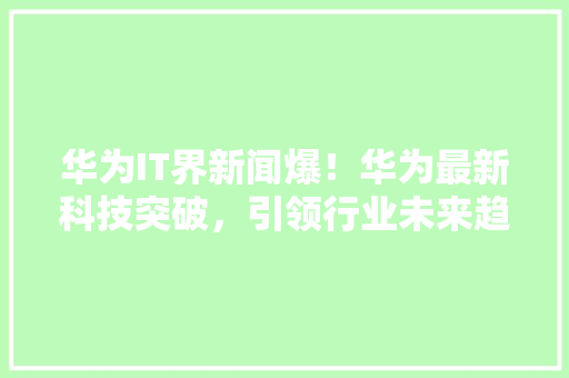华为IT界新闻爆！华为最新科技突破，引领行业未来趋势！