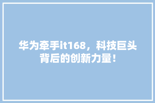 华为牵手it168，科技巨头背后的创新力量！