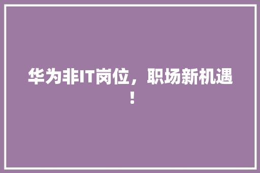 华为非IT岗位，职场新机遇！