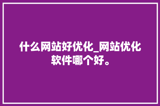 什么网站好优化_网站优化软件哪个好。 什么网站好优化_网站优化软件哪个好。 必应SEO