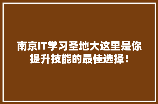 南京IT学习圣地大这里是你提升技能的最佳选择！