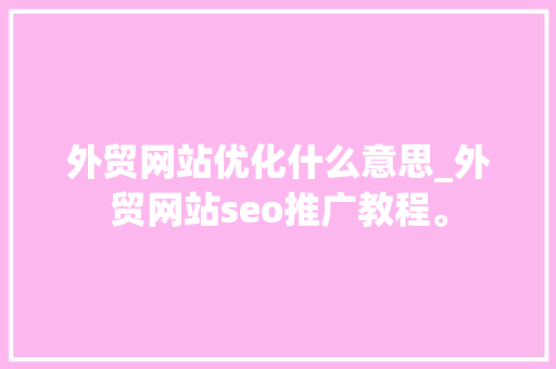 外贸网站优化什么意思_外贸网站seo推广教程。 外贸网站优化什么意思_外贸网站seo推广教程。 网站建设公司