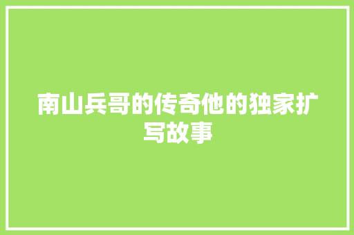 南山兵哥的传奇他的独家扩写故事
