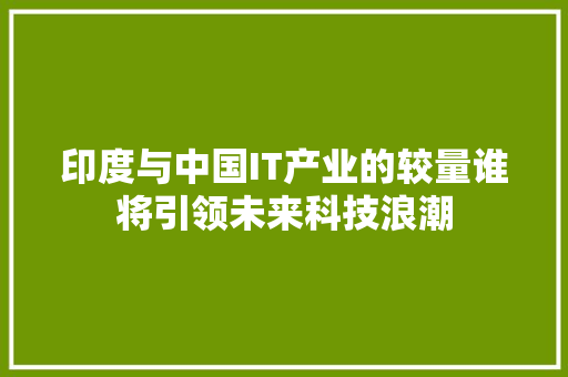 印度与中国IT产业的较量谁将引领未来科技浪潮