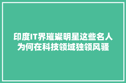 印度IT界璀璨明星这些名人为何在科技领域独领风骚