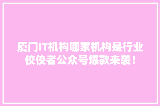 厦门IT机构哪家机构是行业佼佼者公众号爆款来袭！