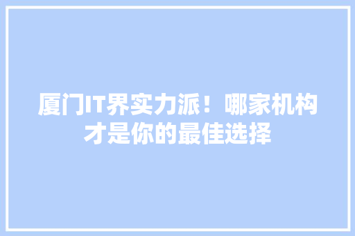 厦门IT界实力派！哪家机构才是你的最佳选择