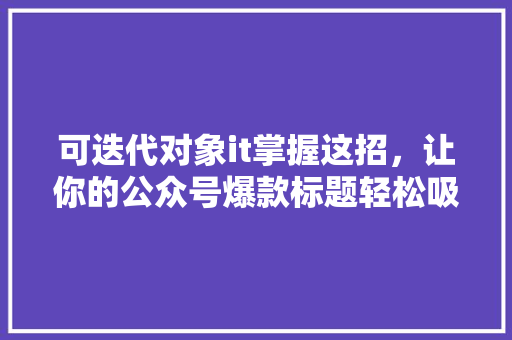 可迭代对象it掌握这招，让你的公众号爆款标题轻松吸粉
