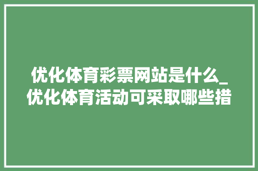 优化体育彩票网站是什么_优化体育活动可采取哪些措施。 优化体育彩票网站是什么_优化体育活动可采取哪些措施。 必应SEO