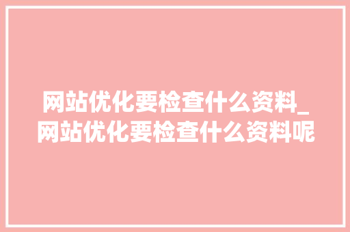 网站优化要检查什么资料_网站优化要检查什么资料呢。 网站优化要检查什么资料_网站优化要检查什么资料呢。 神马SEO