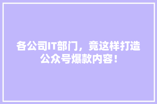 各公司IT部门，竟这样打造公众号爆款内容！
