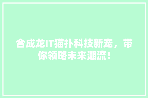 合成龙IT猫扑科技新宠，带你领略未来潮流！