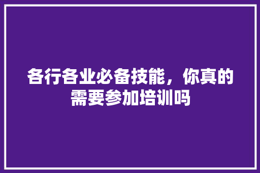 各行各业必备技能，你真的需要参加培训吗