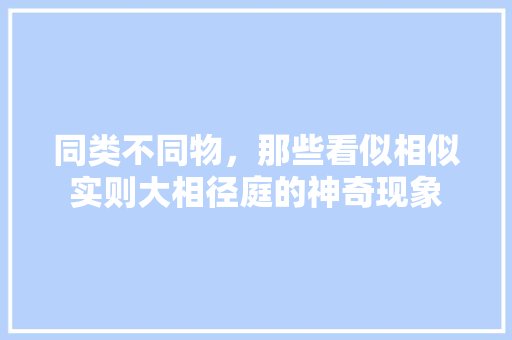 同类不同物，那些看似相似实则大相径庭的神奇现象