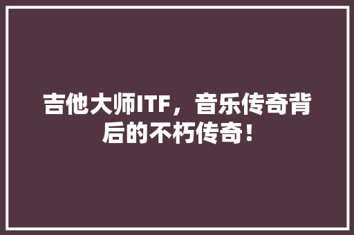 吉他大师ITF，音乐传奇背后的不朽传奇！