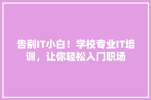 告别IT小白！学校专业IT培训，让你轻松入门职场