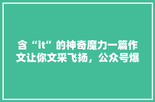 含“it”的神奇魔力一篇作文让你文采飞扬，公众号爆款必看！