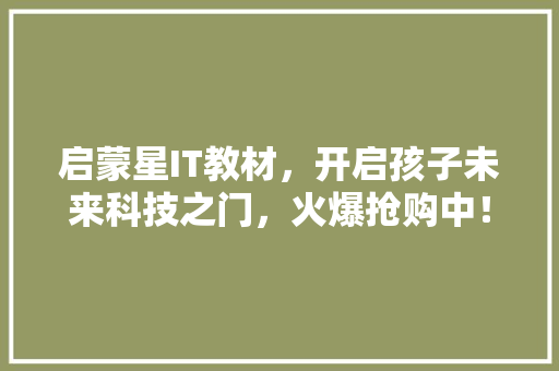启蒙星IT教材，开启孩子未来科技之门，火爆抢购中！