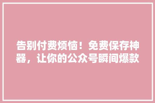 告别付费烦恼！免费保存神器，让你的公众号瞬间爆款！ SEO关键词
