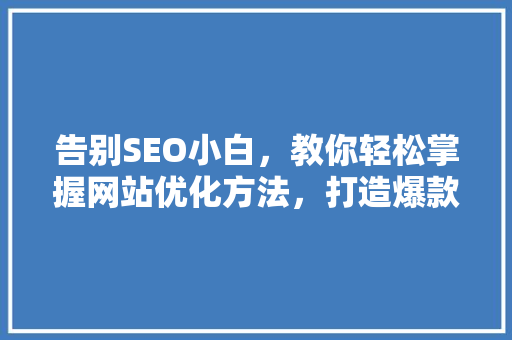 告别SEO小白，教你轻松掌握网站优化方法，打造爆款公众号！