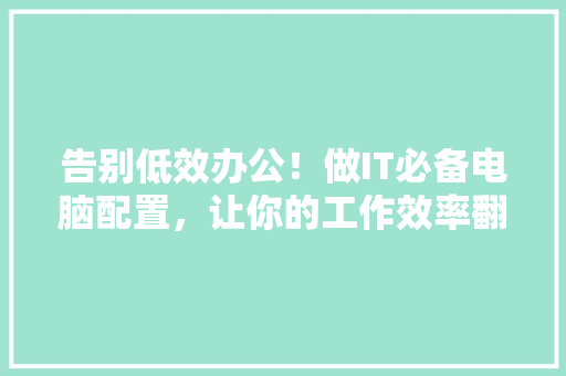 告别低效办公！做IT必备电脑配置，让你的工作效率翻倍